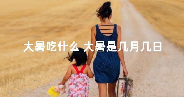 大暑吃什么 大暑是几月几日